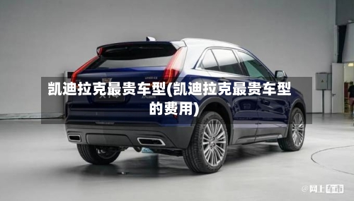 凯迪拉克最贵车型(凯迪拉克最贵车型的费用)-第2张图片