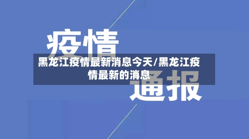 黑龙江疫情最新消息今天/黑龙江疫情最新的消息-第2张图片