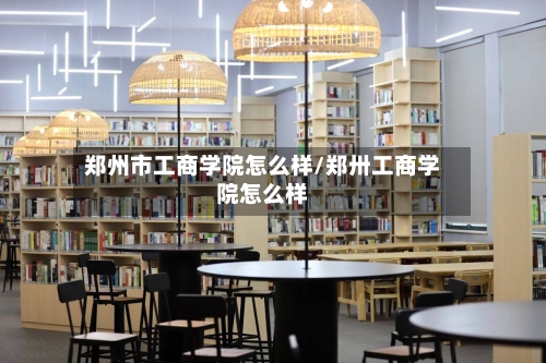 郑州市工商学院怎么样/郑卅工商学院怎么样