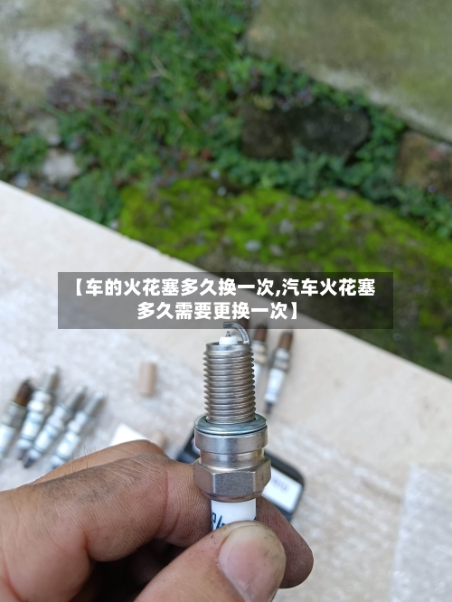 【车的火花塞多久换一次,汽车火花塞多久需要更换一次】-第2张图片