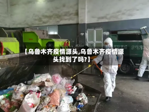 【乌鲁木齐疫情源头,乌鲁木齐疫情源头找到了吗?】