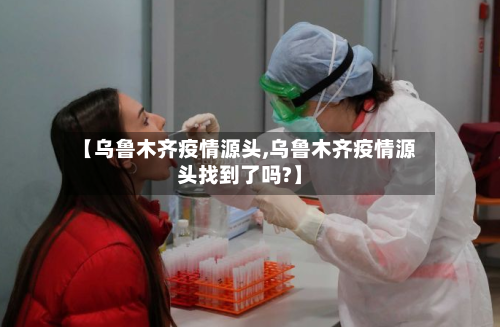 【乌鲁木齐疫情源头,乌鲁木齐疫情源头找到了吗?】-第2张图片