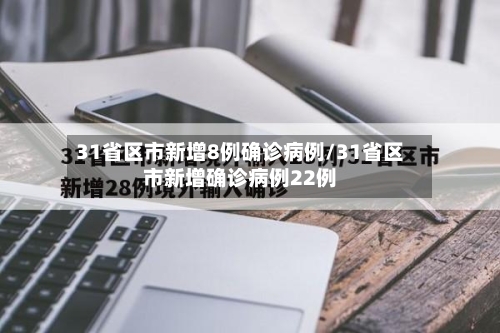 31省区市新增8例确诊病例/31省区市新增确诊病例22例