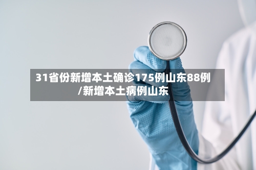 31省份新增本土确诊175例山东88例/新增本土病例山东
