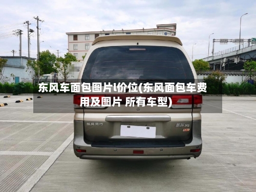 东风车面包图片l价位(东风面包车费用及图片 所有车型)