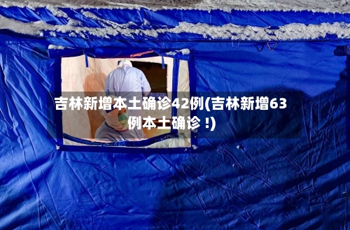 吉林新增本土确诊42例(吉林新增63例本土确诊 !)-第3张图片
