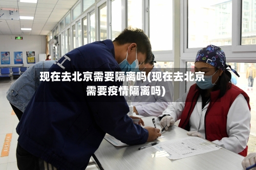 现在去北京需要隔离吗(现在去北京需要疫情隔离吗)-第2张图片