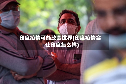 印度疫情可能改变世界(印度疫情会让印度怎么样)