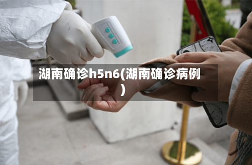 湖南确诊h5n6(湖南确诊病例)-第3张图片