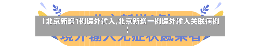 【北京新增1例境外输入,北京新增一例境外输入关联病例】