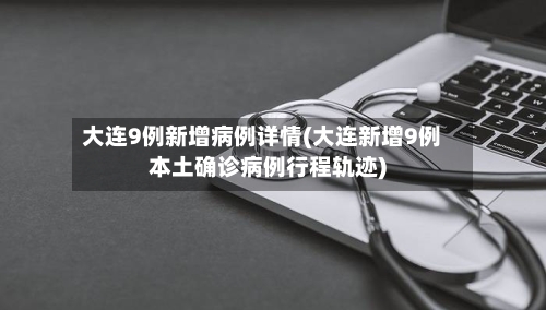 大连9例新增病例详情(大连新增9例本土确诊病例行程轨迹)-第2张图片