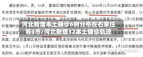 河北新增本土确诊6例分布在石家庄等3市/河北新增32本土确诊轨迹