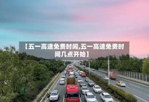 【五一高速免费时间,五一高速免费时间几点开始】