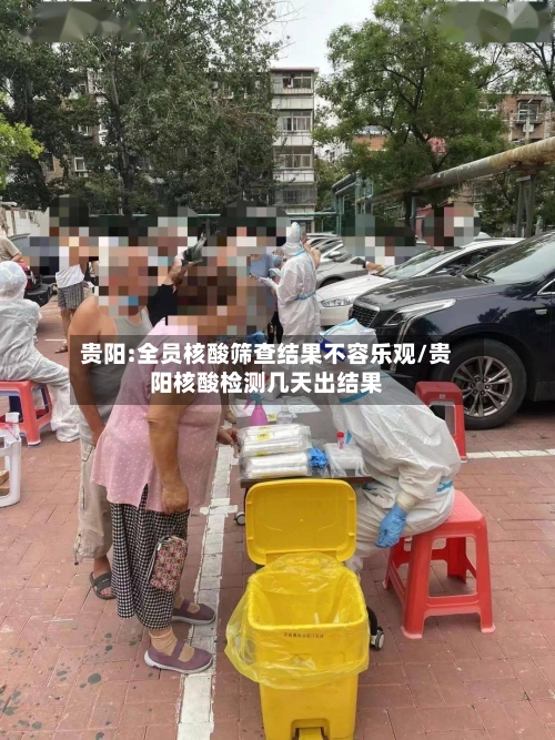 贵阳:全员核酸筛查结果不容乐观/贵阳核酸检测几天出结果