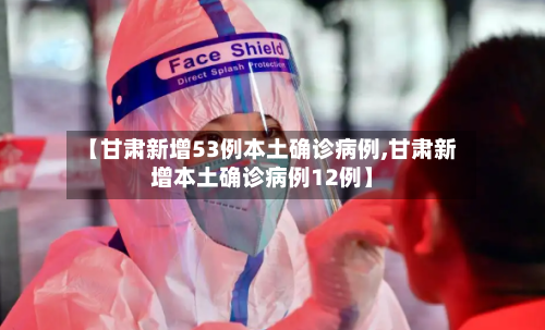 【甘肃新增53例本土确诊病例,甘肃新增本土确诊病例12例】-第3张图片