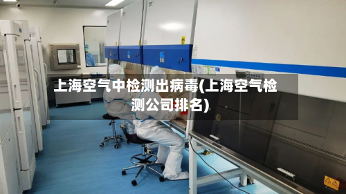 上海空气中检测出病毒(上海空气检测公司排名)