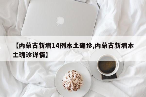 【内蒙古新增14例本土确诊,内蒙古新增本土确诊详情】