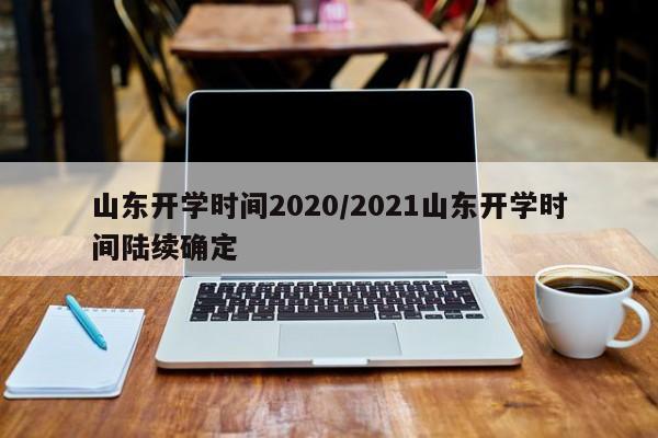 山东开学时间2020/2021山东开学时间陆续确定
