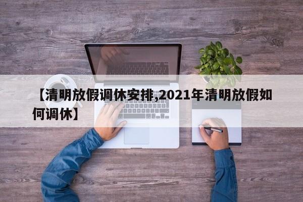 【清明放假调休安排,2021年清明放假如何调休】