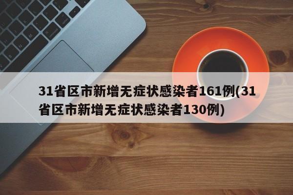 31省区市新增无症状感染者161例(31省区市新增无症状感染者130例)