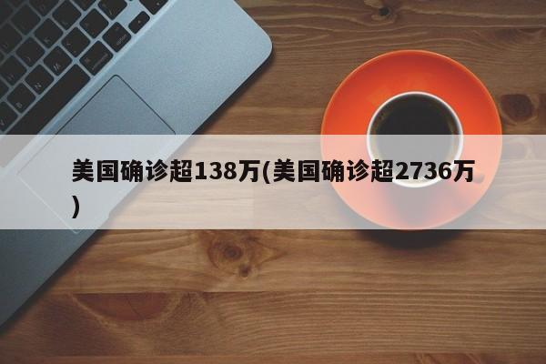 美国确诊超138万(美国确诊超2736万)