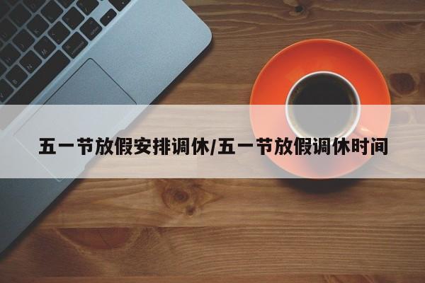 五一节放假安排调休/五一节放假调休时间