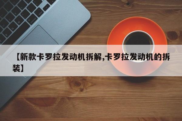 【新款卡罗拉发动机拆解,卡罗拉发动机的拆装】