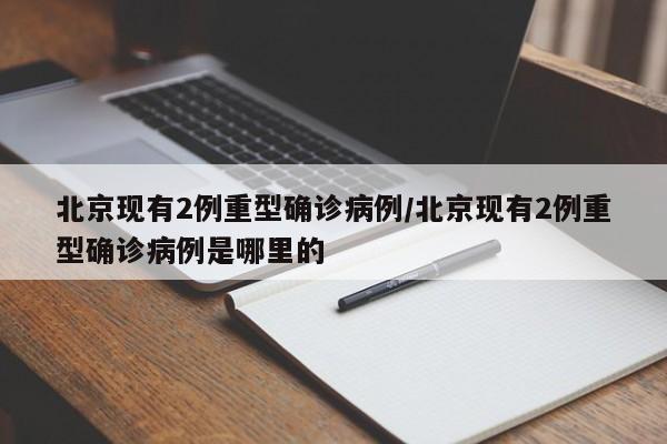 北京现有2例重型确诊病例/北京现有2例重型确诊病例是哪里的