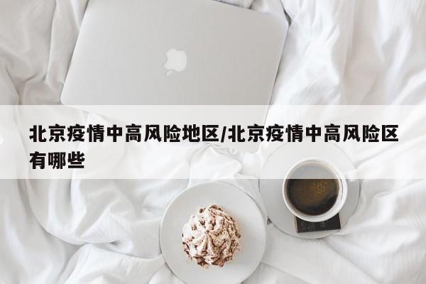 北京疫情中高风险地区/北京疫情中高风险区有哪些