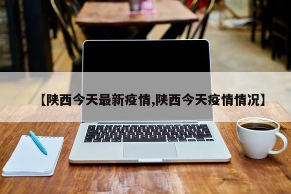 【陕西今天最新疫情,陕西今天疫情情况】