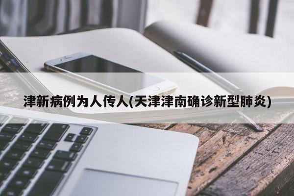 津新病例为人传人(天津津南确诊新型肺炎)