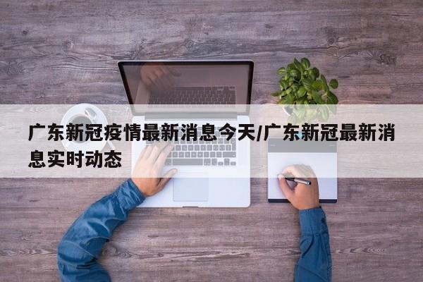 广东新冠疫情最新消息今天/广东新冠最新消息实时动态
