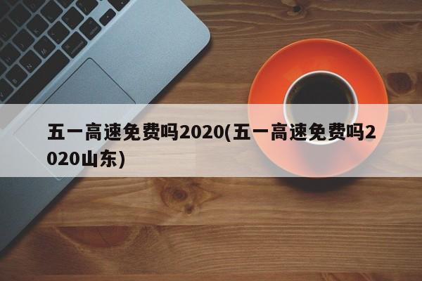 五一高速免费吗2020(五一高速免费吗2020山东)