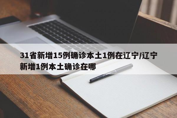 31省新增15例确诊本土1例在辽宁/辽宁新增1例本土确诊在哪