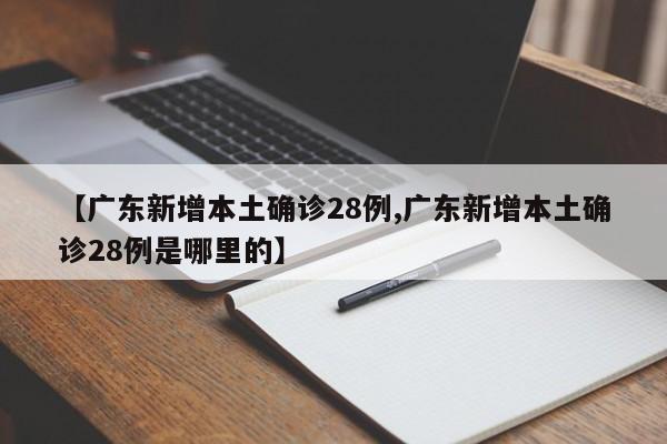 【广东新增本土确诊28例,广东新增本土确诊28例是哪里的】