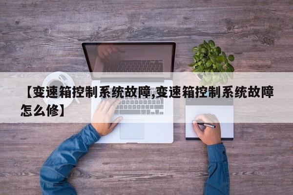 【变速箱控制系统故障,变速箱控制系统故障怎么修】