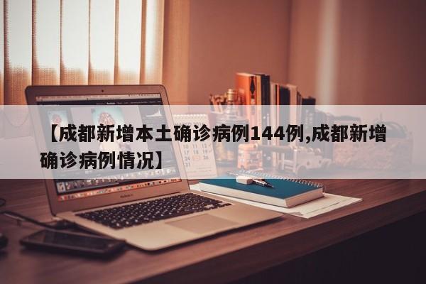 【成都新增本土确诊病例144例,成都新增确诊病例情况】