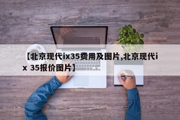 【北京现代ix35费用及图片,北京现代ix 35报价图片】