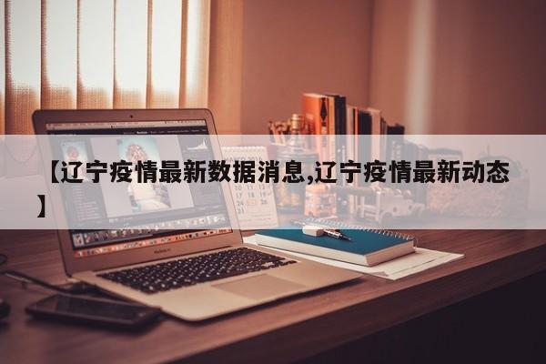 【辽宁疫情最新数据消息,辽宁疫情最新动态】