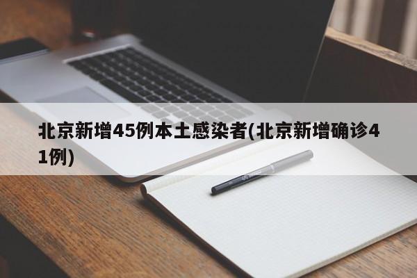 北京新增45例本土感染者(北京新增确诊41例)