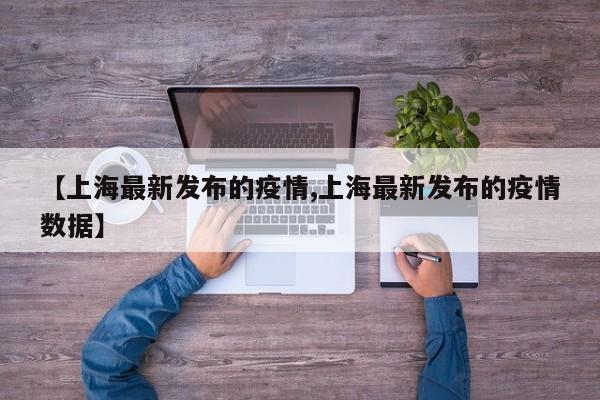 【上海最新发布的疫情,上海最新发布的疫情数据】