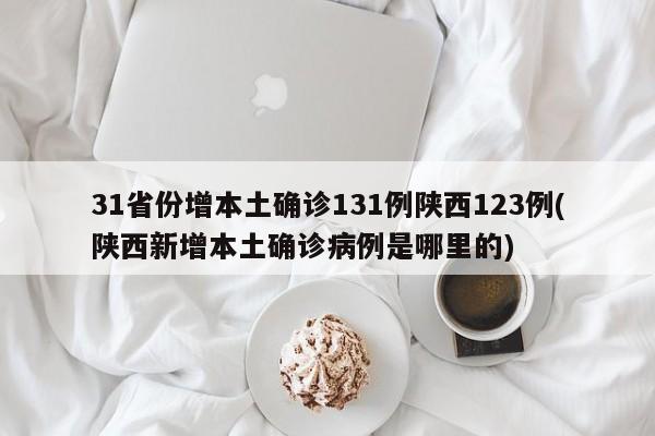 31省份增本土确诊131例陕西123例(陕西新增本土确诊病例是哪里的)