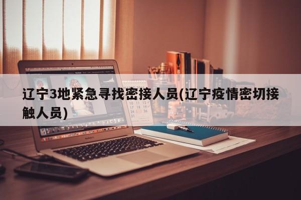 辽宁3地紧急寻找密接人员(辽宁疫情密切接触人员)