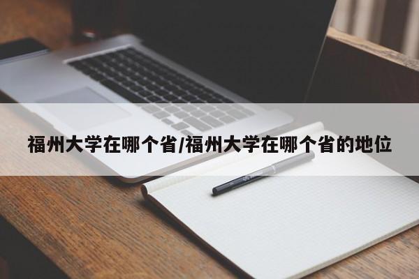 福州大学在哪个省/福州大学在哪个省的地位