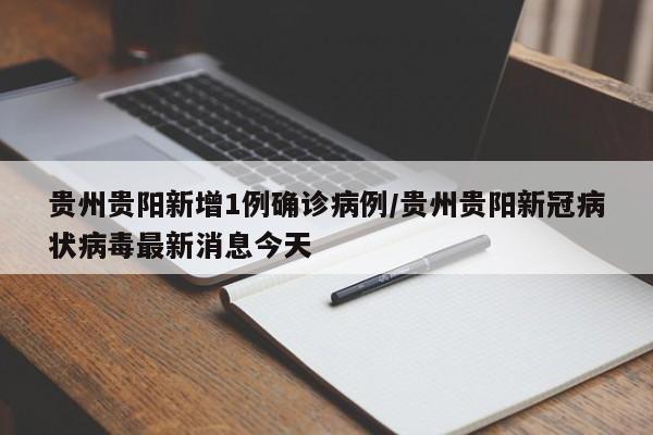 贵州贵阳新增1例确诊病例/贵州贵阳新冠病状病毒最新消息今天