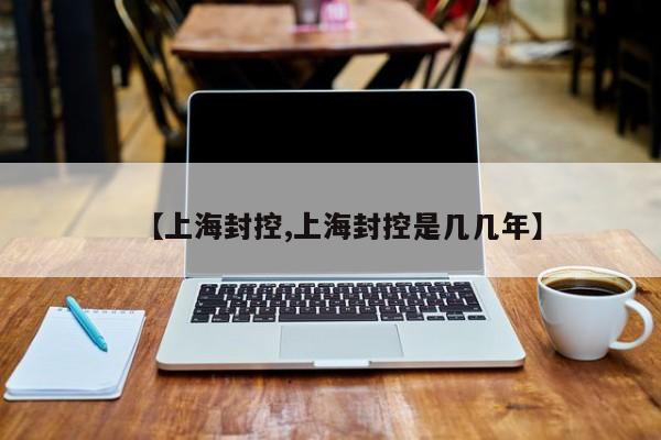 【上海封控,上海封控是几几年】