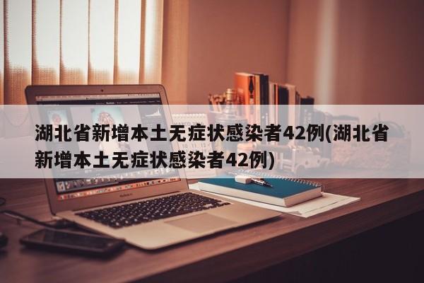 湖北省新增本土无症状感染者42例(湖北省新增本土无症状感染者42例)