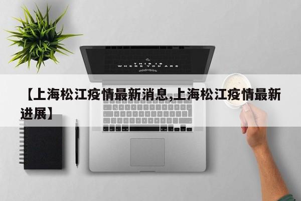 【上海松江疫情最新消息,上海松江疫情最新进展】
