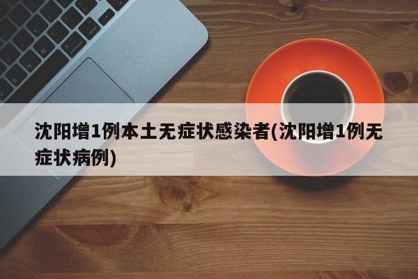 沈阳增1例本土无症状感染者(沈阳增1例无症状病例)