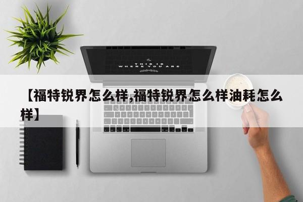 【福特锐界怎么样,福特锐界怎么样油耗怎么样】